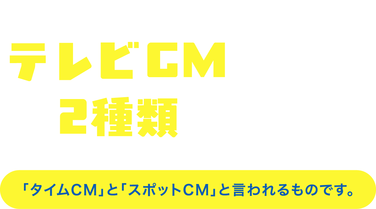 テレビCMの放送形態は2種類あるんです！